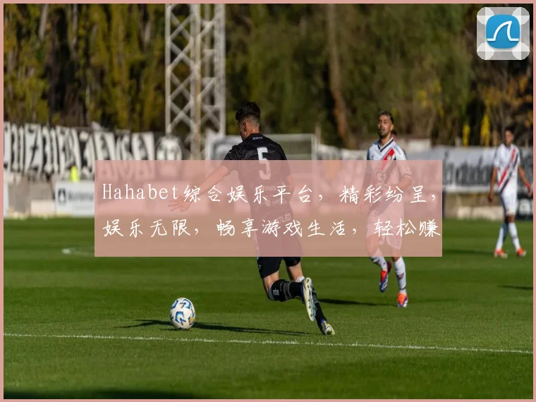Hahabet综合娱乐平台，精彩纷呈，娱乐无限，畅享游戏生活，轻松赚钱，两全其美