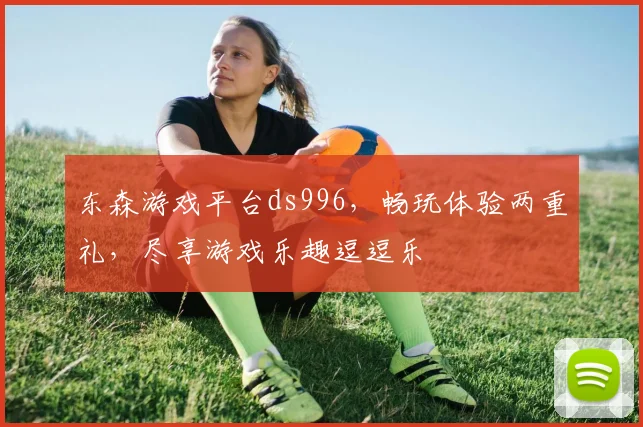 东森游戏平台ds996，畅玩体验两重礼，尽享游戏乐趣逗逗乐