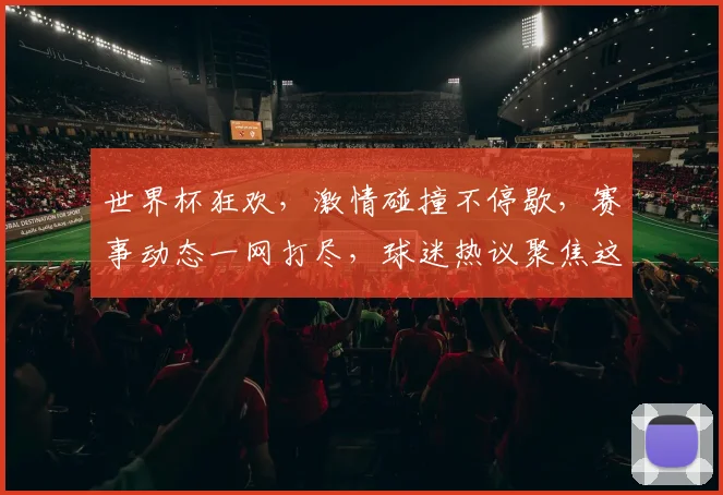 世界杯狂欢，激情碰撞不停歇，赛事动态一网打尽，球迷热议聚焦这里，快来吧