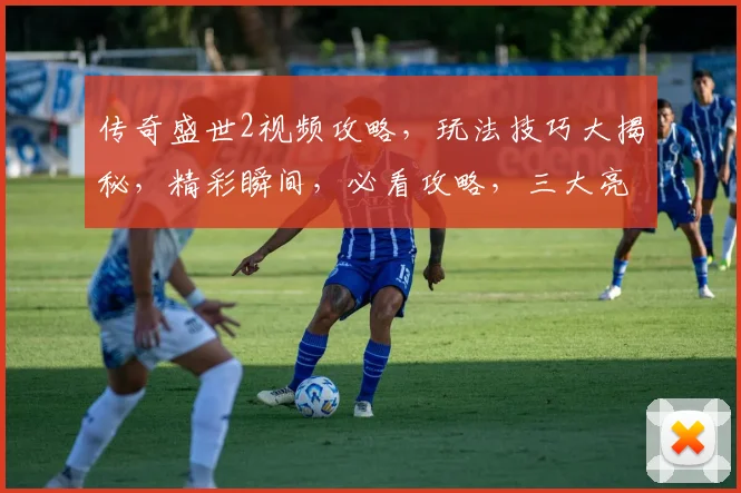 传奇盛世2视频攻略，玩法技巧大揭秘，精彩瞬间，必看攻略，三大亮点解析