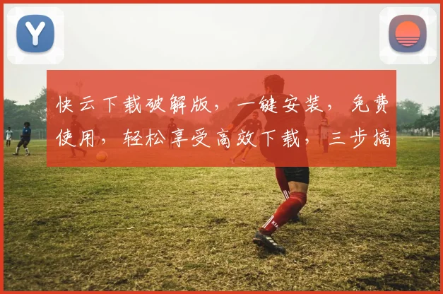 快云下载破解版，一键安装，免费使用，轻松享受高效下载，三步搞定，告别繁琐