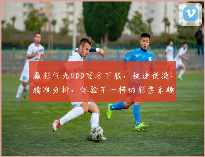赢彩任九app官方下载，快速便捷，精准分析，体验不一样的彩票乐趣，必下