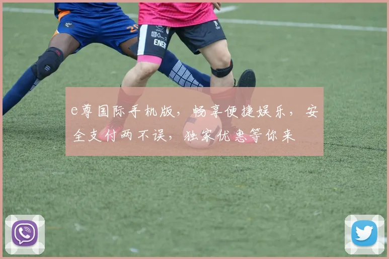 e尊国际手机版，畅享便捷娱乐，安全支付两不误，独家优惠等你来