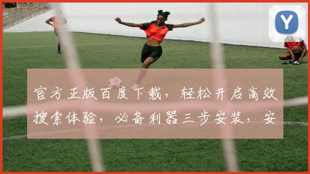 官方正版百度下载，轻松开启高效搜索体验，必备利器三步安装，安全便捷，值得信赖