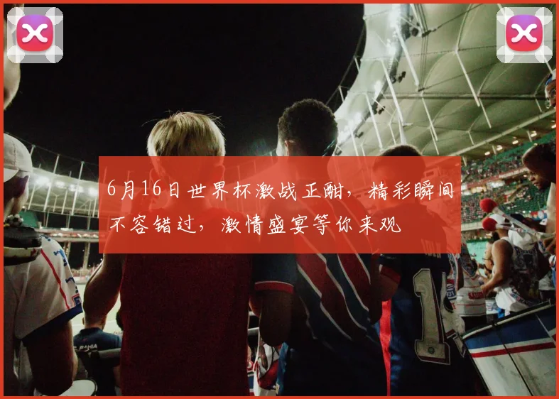 6月16日世界杯激战正酣，精彩瞬间不容错过，激情盛宴等你来观