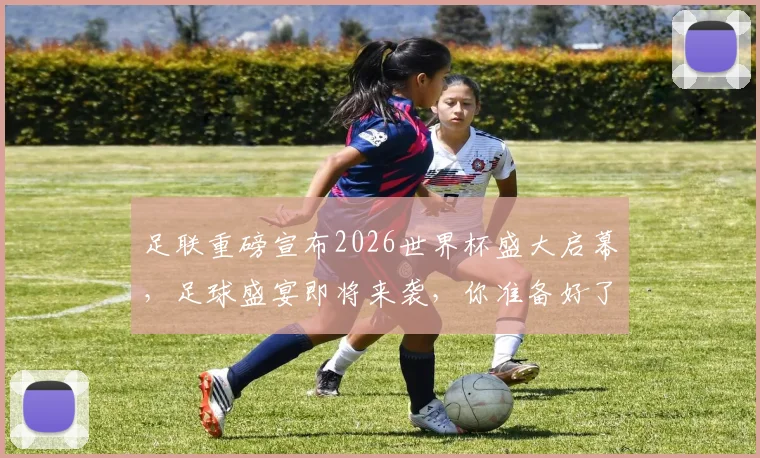 足联重磅宣布2026世界杯盛大启幕，足球盛宴即将来袭，你准备好了吗