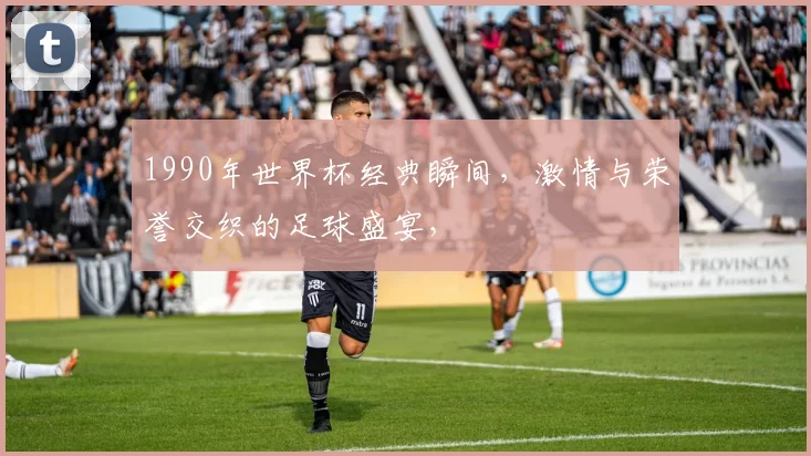 1990年世界杯经典瞬间，激情与荣誉交织的足球盛宴，