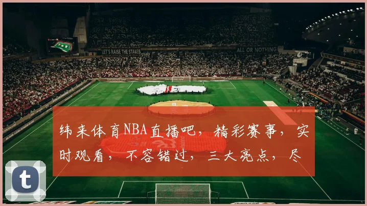 纬来体育NBA直播吧，精彩赛事，实时观看，不容错过，三大亮点，尽在掌握，